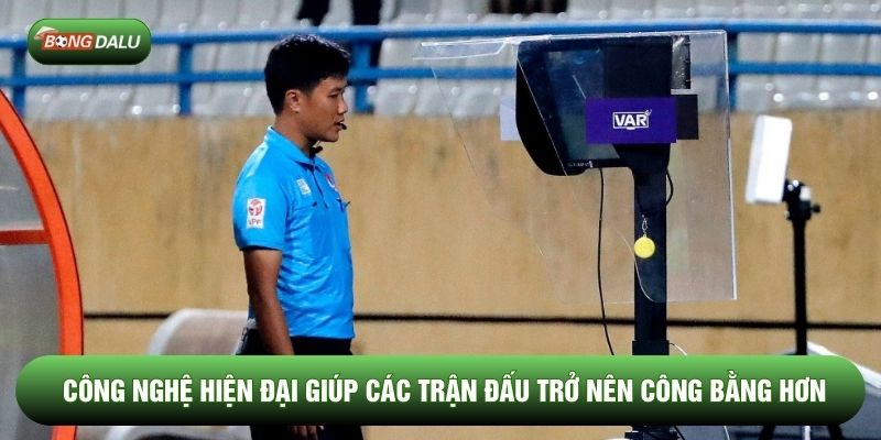 Công nghệ hiện đại giúp các trận đấu trở nên công bằng hơn