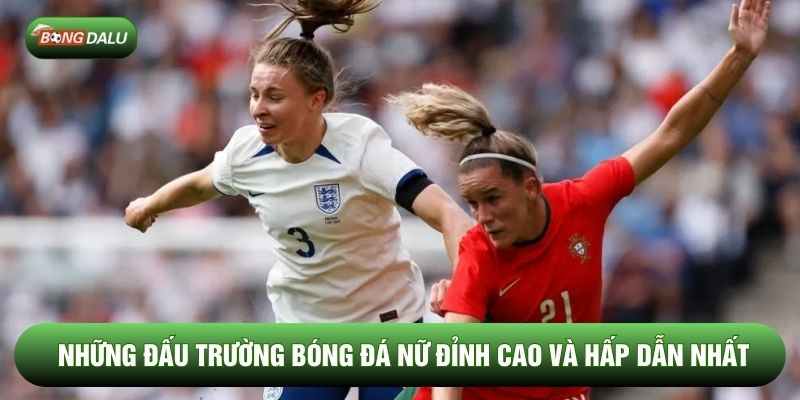 Những đấu trường bóng đá nữ đỉnh cao và hấp dẫn nhất