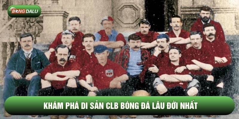 Khám phá di sản CLB bóng đá lâu đời nhất