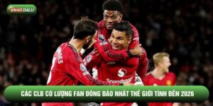 Các CLB Có Lượng Fan Đông Đảo Nhất Thế Giới Tính Đến 2026
