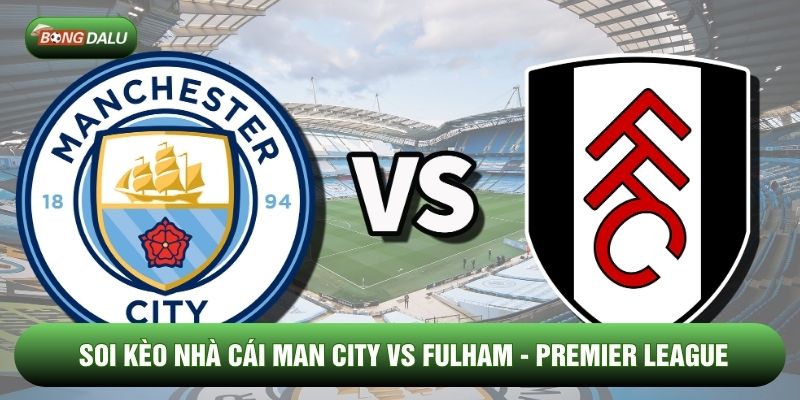 Soi Kèo Nhà Cái Man City vs Fulham 12/02 - Premier League
