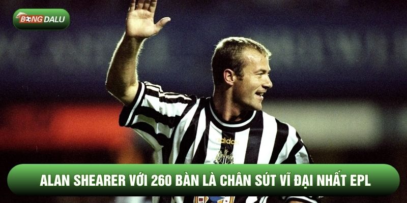 Alan Shearer với 260 bàn là chân sút vĩ đại nhất EPL Alan Shearer với 260 bàn là chân sút vĩ đại nhất EPL