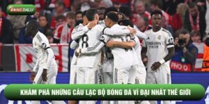 Những Câu Lạc Bộ Bóng Đá Vĩ Đại Nhất Thế Giới Bạn Nên Biết