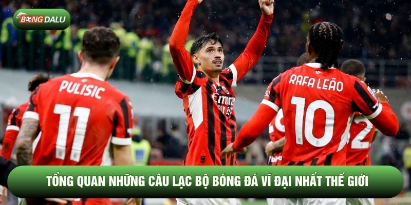 Tổng quan những câu lạc bộ bóng đá vĩ đại nhất thế giới