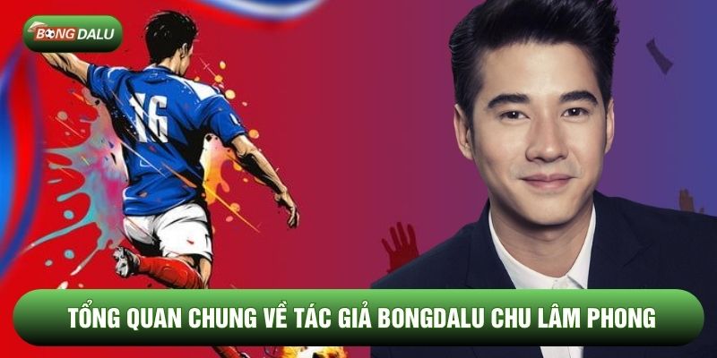 Tổng quan chung về tác giả Bongdalu Chu Lâm Phong